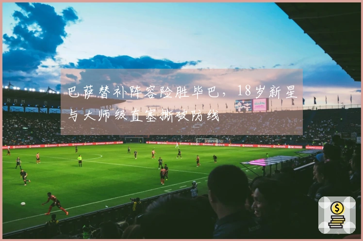 巴萨替补阵容险胜毕巴，18岁新星与大师级直塞撕破防线