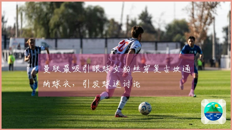 曼联最吸引眼球女粉丝穿复古坎通纳球衣，引发球迷讨论