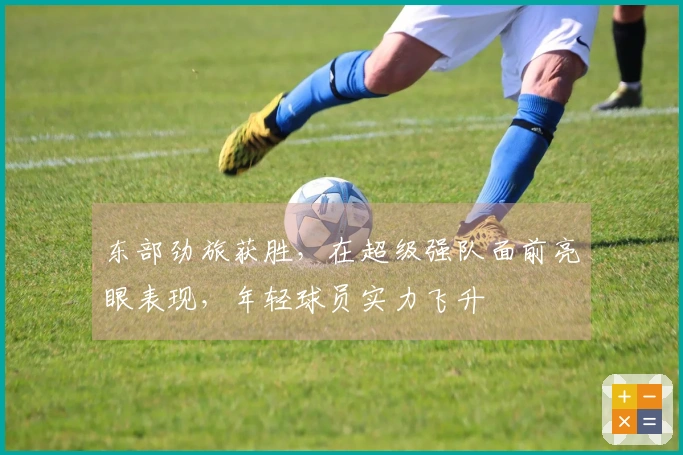 东部劲旅获胜，在超级强队面前亮眼表现，年轻球员实力飞升