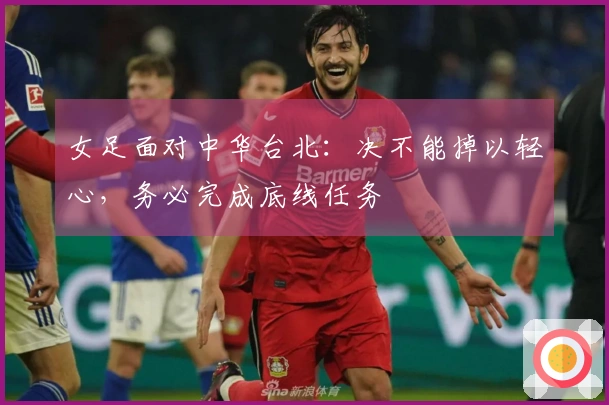 女足面对中华台北：决不能掉以轻心，务必完成底线任务