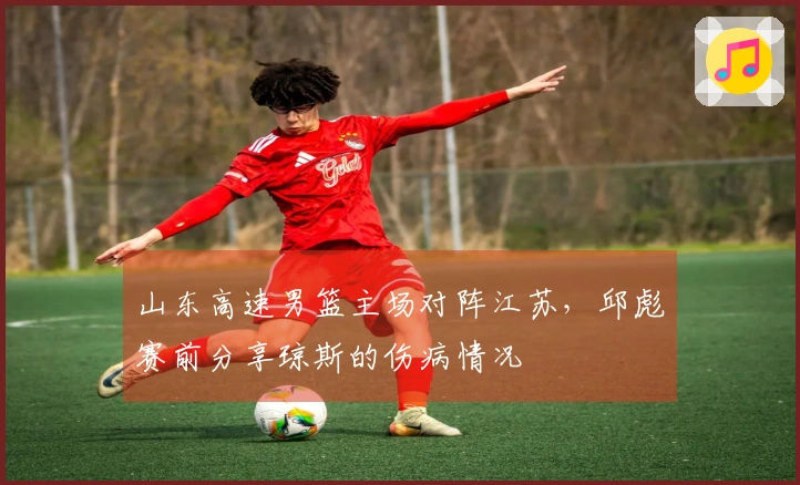 山东高速男篮主场对阵江苏，邱彪赛前分享琼斯的伤病情况