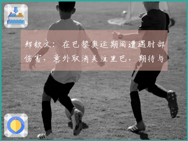 郑钦文：在巴黎奥运期间遭遇肘部伤害，意外取消关注里巴，期待与小威的交锋