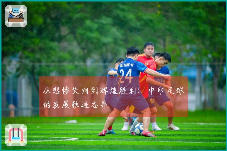 从悲惨失利到辉煌胜利：中印足球的发展轨迹各异