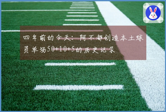 四年前的今天：阿不都创造本土球员单场50+10+5的历史记录