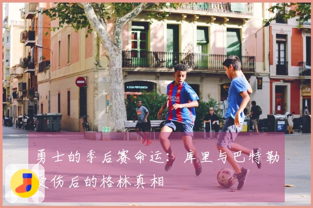 勇士的季后赛命运：库里与巴特勒受伤后的格林真相