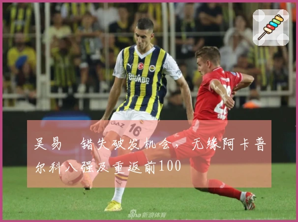 吴易昺错失破发机会，无缘阿卡普尔科八强及重返前100