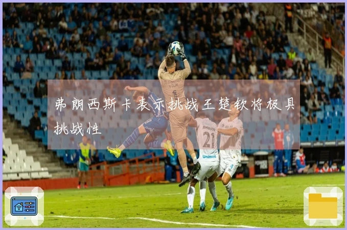 弗朗西斯卡表示挑战王楚钦将极具挑战性