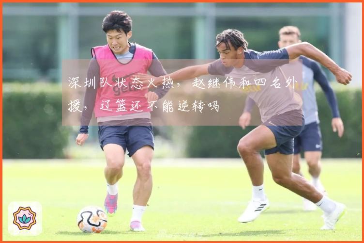 深圳队状态火热，赵继伟和四名外援，辽篮还不能逆转吗