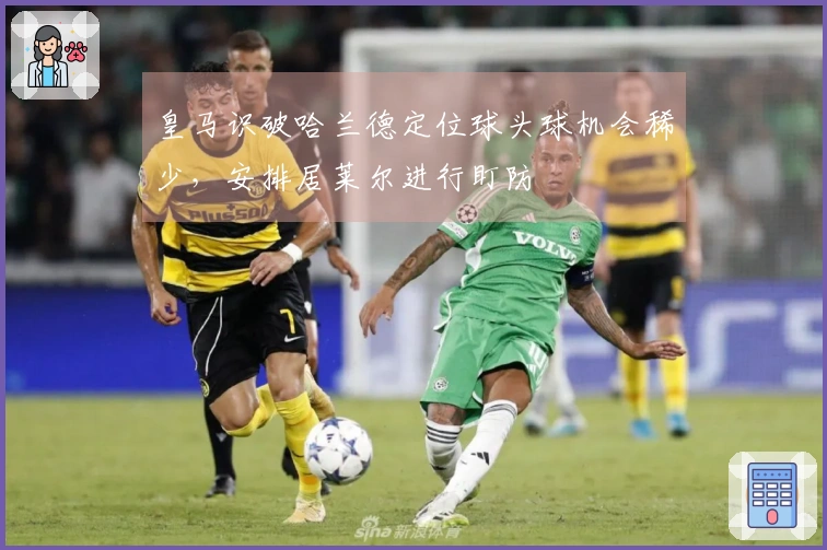 皇马识破哈兰德定位球头球机会稀少，安排居莱尔进行盯防