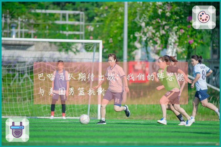 巴哈马队期待出战：我们的阵容能与美国男篮抗衡