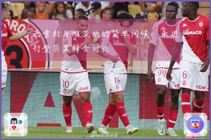 西索科与维亚纳的简单问候，未进行登贝莱转会讨论