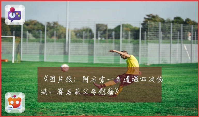 《图片报：阿方索一年遭遇四次伤病，赛后获父母慰藉》