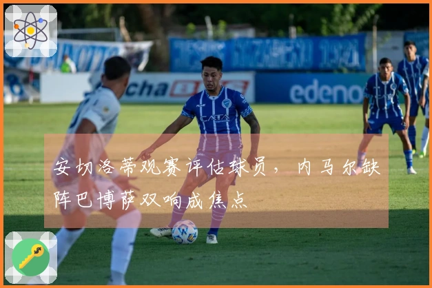 安切洛蒂观赛评估球员，内马尔缺阵巴博萨双响成焦点