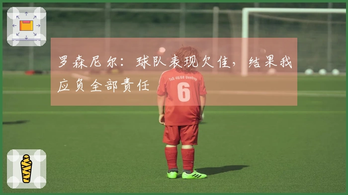 罗森尼尔：球队表现欠佳，结果我应负全部责任