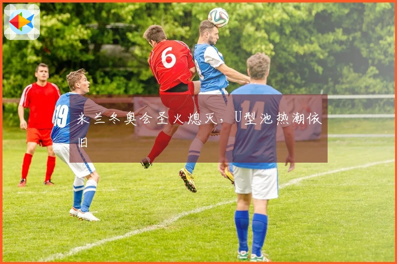 米兰冬奥会圣火熄灭，U型池热潮依旧