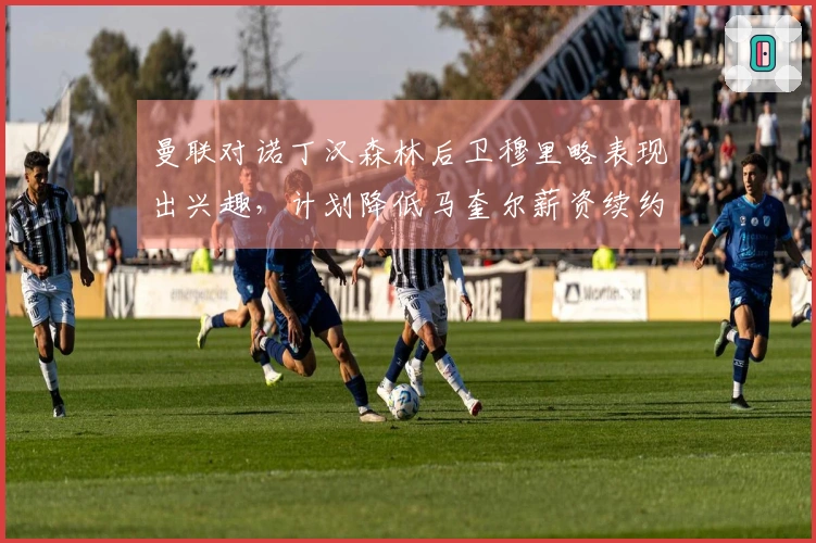 曼联对诺丁汉森林后卫穆里略表现出兴趣，计划降低马奎尔薪资续约