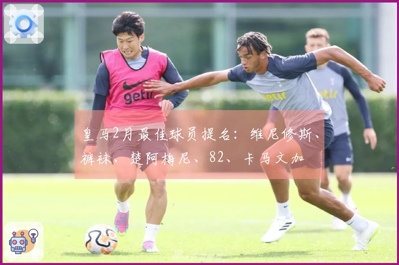 皇马2月最佳球员提名：维尼修斯、裤袜、楚阿梅尼、82、卡马文加