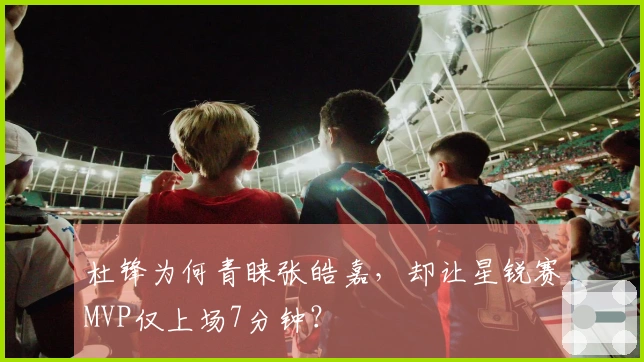 杜锋为何青睐张皓嘉，却让星锐赛MVP仅上场7分钟？