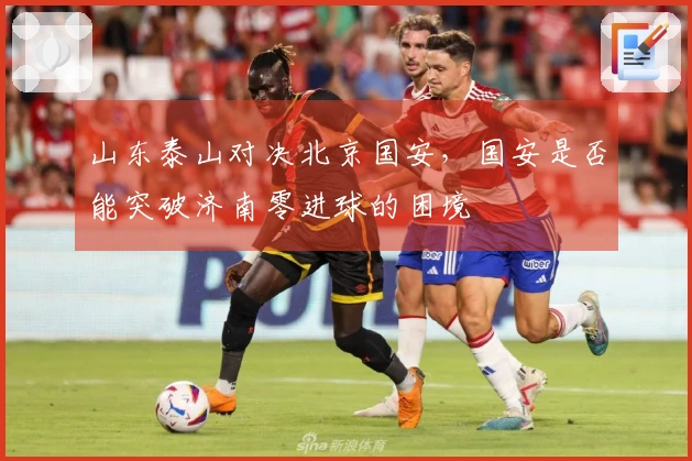 山东泰山对决北京国安，国安是否能突破济南零进球的困境