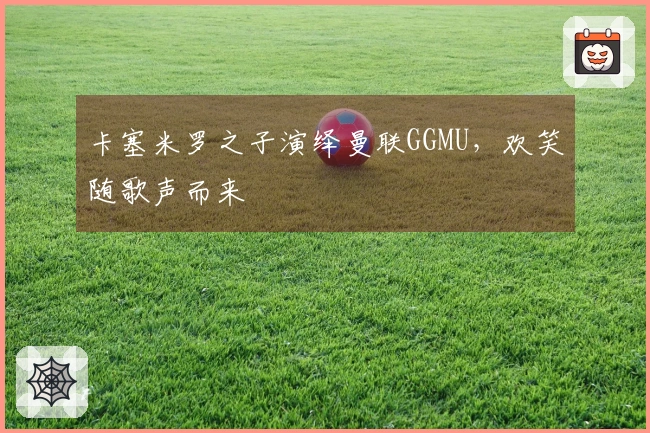 卡塞米罗之子演绎曼联GGMU，欢笑随歌声而来