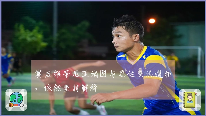 赛后维蒂尼亚试图与恩佐交流遭拒，依然坚持解释