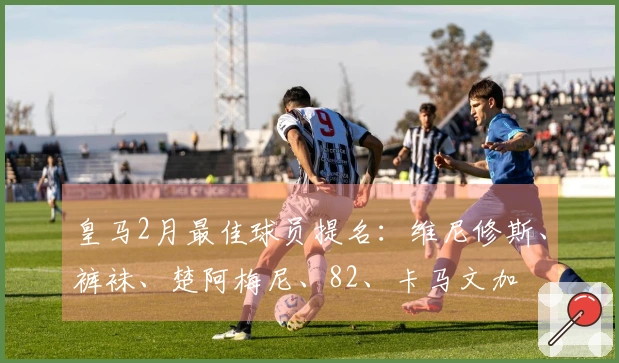皇马2月最佳球员提名：维尼修斯、裤袜、楚阿梅尼、82、卡马文加