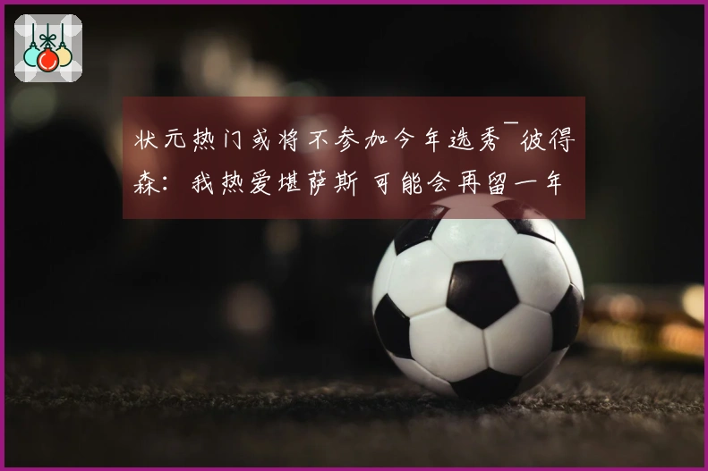 状元热门或将不参加今年选秀~彼得森：我热爱堪萨斯 可能会再留一年