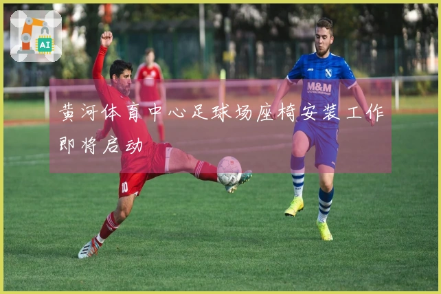 黄河体育中心足球场座椅安装工作即将启动