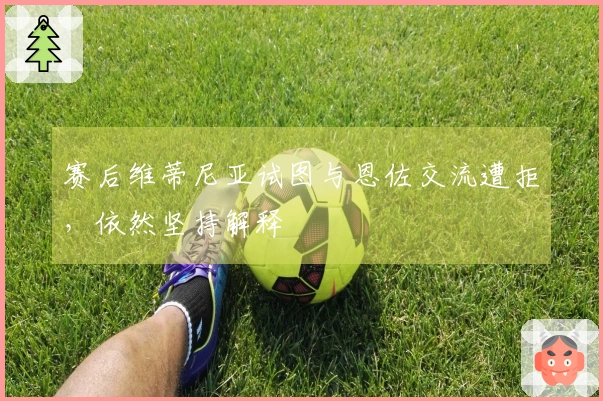 赛后维蒂尼亚试图与恩佐交流遭拒，依然坚持解释