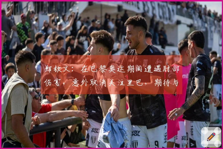 郑钦文：在巴黎奥运期间遭遇肘部伤害，意外取消关注里巴，期待与小威的交锋