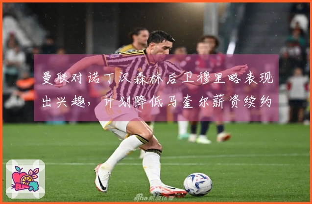 曼联对诺丁汉森林后卫穆里略表现出兴趣，计划降低马奎尔薪资续约