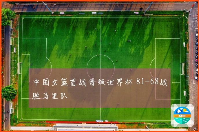 中国女篮首战晋级世界杯 81-68战胜马里队