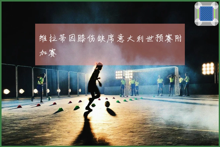 维拉蒂因膝伤缺席意大利世预赛附加赛