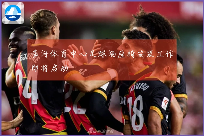 黄河体育中心足球场座椅安装工作即将启动